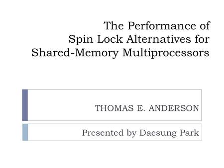 The Performance of Spin Lock Alternatives for Shared-Memory Multiprocessors THOMAS E. ANDERSON Presented by Daesung Park.