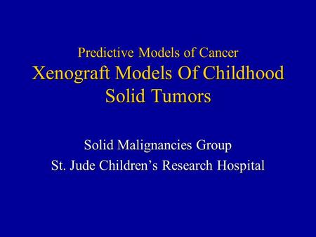 Predictive Models of Cancer Xenograft Models Of Childhood Solid Tumors Solid Malignancies Group St. Jude Children’s Research Hospital.
