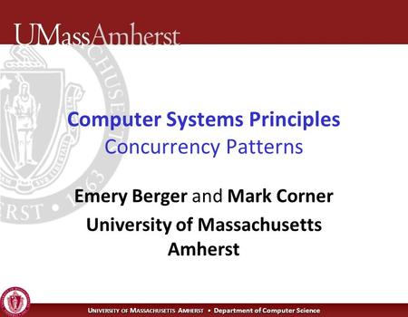 U NIVERSITY OF M ASSACHUSETTS A MHERST Department of Computer Science Computer Systems Principles Concurrency Patterns Emery Berger and Mark Corner University.