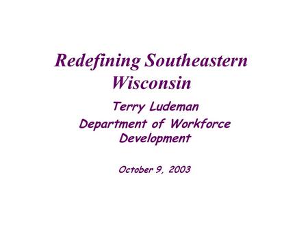 Redefining Southeastern Wisconsin Terry Ludeman Department of Workforce Development October 9, 2003.