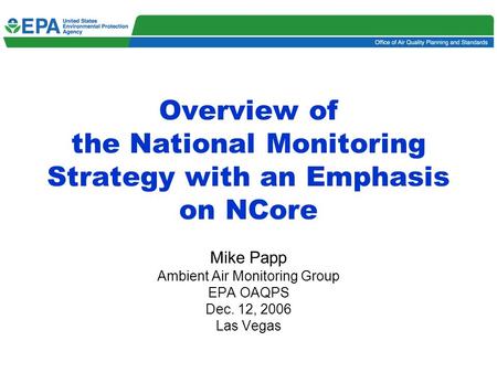 1 Overview of the National Monitoring Strategy with an Emphasis on NCore Mike Papp Ambient Air Monitoring Group EPA OAQPS Dec. 12, 2006 Las Vegas.