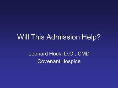 Will This Admission Help? Leonard Hock, D.O., CMD Covenant Hospice.