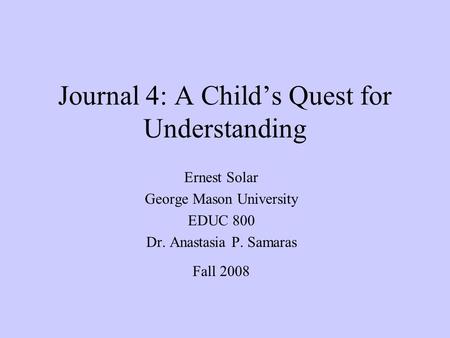 Journal 4: A Child’s Quest for Understanding Ernest Solar George Mason University EDUC 800 Dr. Anastasia P. Samaras Fall 2008.