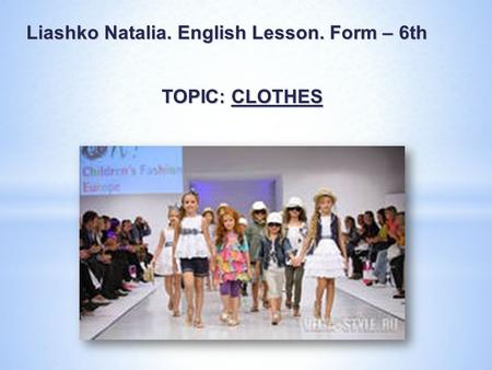 Liashko Natalia. English Lesson. Form – 6th TOPIC: CLOTHES.