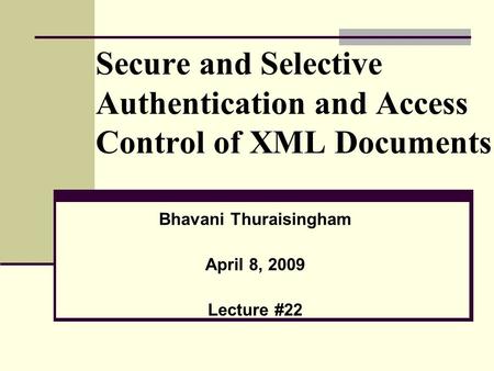 Secure and Selective Authentication and Access Control of XML Documents Bhavani Thuraisingham April 8, 2009 Lecture #22.