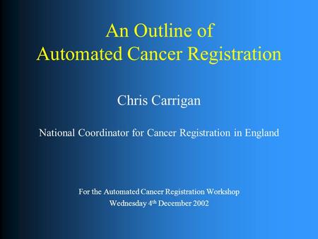 An Outline of Automated Cancer Registration Chris Carrigan National Coordinator for Cancer Registration in England For the Automated Cancer Registration.