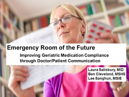 Emergency Room of the Future Improving Geriatric Medication Compliance through Doctor/Patient Communication Laura Salisbury, MID Ben Cleveland, MSHS Lee.