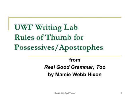 UWF Writing Lab Rules of Thumb for Possessives/Apostrophes from Real Good Grammar, Too by Mamie Webb Hixon 1 Created by April Turner.