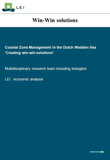 Win-Win solutions Coastal Zone Management in the Dutch Wadden Sea ‘Creating win-win solutions’ Multidisciplinary research team including biologists LEI.