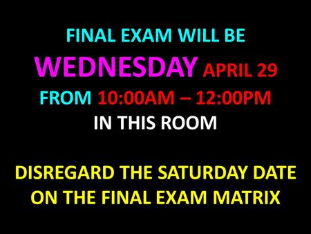 FINAL EXAM WILL BE WEDNESDAY APRIL 29 FROM 10:00AM – 12:00PM IN THIS ROOM DISREGARD THE SATURDAY DATE ON THE FINAL EXAM MATRIX.