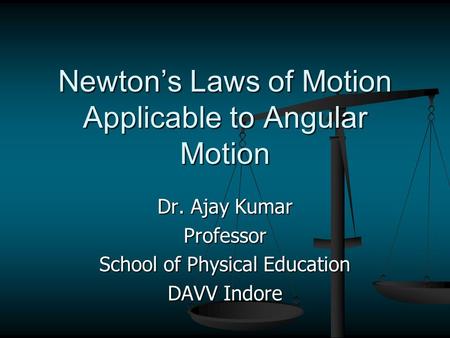 Newton’s Laws of Motion Applicable to Angular Motion Dr. Ajay Kumar Professor School of Physical Education DAVV Indore.
