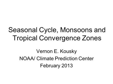 Seasonal Cycle, Monsoons and Tropical Convergence Zones Vernon E. Kousky NOAA/ Climate Prediction Center February 2013.