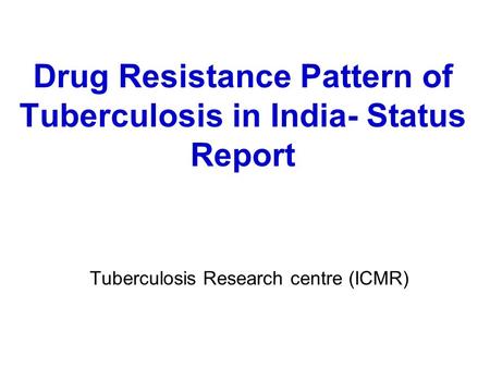 Drug Resistance Pattern of Tuberculosis in India- Status Report Tuberculosis Research centre (ICMR)