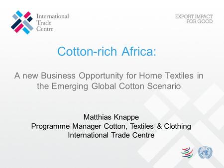 Cotton-rich Africa: A new Business Opportunity for Home Textiles in the Emerging Global Cotton Scenario Matthias Knappe Programme Manager Cotton, Textiles.