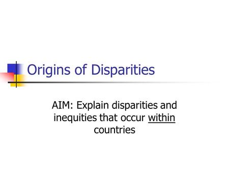 Origins of Disparities AIM: Explain disparities and inequities that occur within countries.