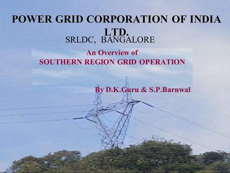 POWER GRID CORPORATION OF INDIA LTD. An Overview of SOUTHERN REGION GRID OPERATION By D.K.Guru & S.P.Barnwal SRLDC, BANGALORE.