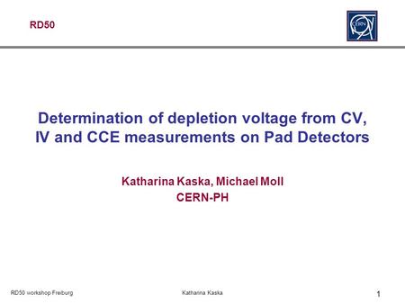 RD50 RD50 workshop FreiburgKatharina Kaska 1 Determination of depletion voltage from CV, IV and CCE measurements on Pad Detectors Katharina Kaska, Michael.