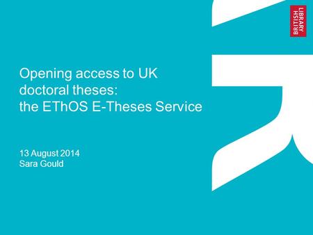 Opening access to UK doctoral theses: the EThOS E-Theses Service 13 August 2014 Sara Gould.