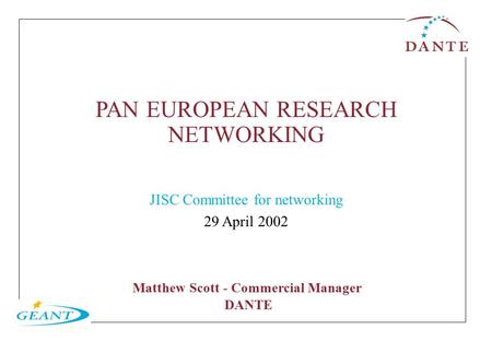 PAN EUROPEAN RESEARCH NETWORKING JISC Committee for networking 29 April 2002 Matthew Scott - Commercial Manager DANTE.