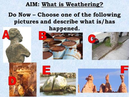 AIM: What is Weathering? Do Now – Choose one of the following pictures and describe what is/has happened.