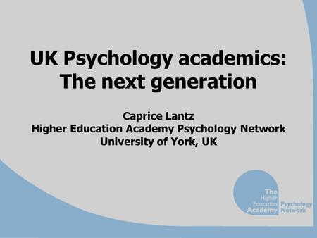 UK Psychology academics: The next generation Caprice Lantz Higher Education Academy Psychology Network University of York, UK.
