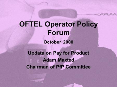 OFTEL Operator Policy Forum October 2000 Update on Pay for Product Adam Maxted Chairman of PfP Committee.