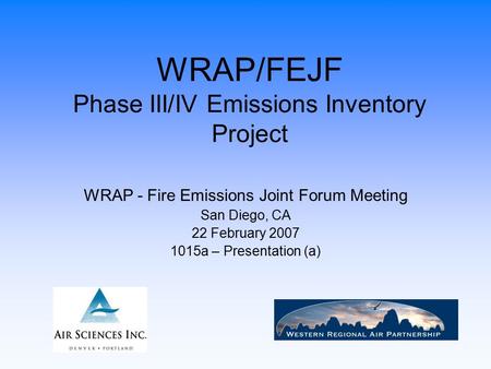 WRAP/FEJF Phase III/IV Emissions Inventory Project WRAP - Fire Emissions Joint Forum Meeting San Diego, CA 22 February 2007 1015a – Presentation (a)