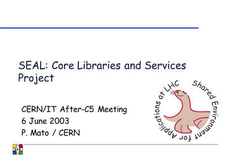 SEAL: Core Libraries and Services Project CERN/IT After-C5 Meeting 6 June 2003 P. Mato / CERN.