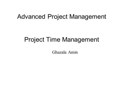 Advanced Project Management Project Time Management Ghazala Amin.