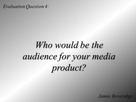 Evaluation Question 4: Who would be the audience for your media product? Jamie Beveridge.