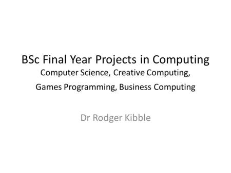 BSc Final Year Projects in Computing Computer Science, Creative Computing, Games Programming, Business Computing Dr Rodger Kibble.