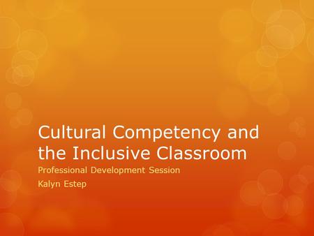 Cultural Competency and the Inclusive Classroom Professional Development Session Kalyn Estep.