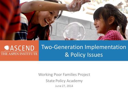 Two-Generation Implementation & Policy Issues Working Poor Families Project State Policy Academy June 27, 2014.