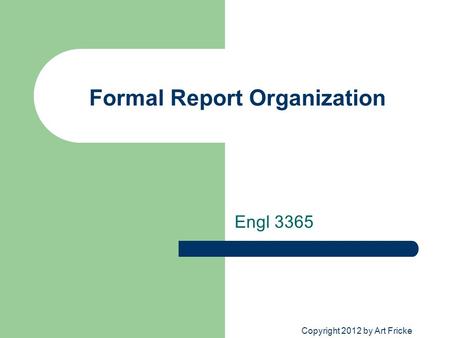 Formal Report Organization Engl 3365 Copyright 2012 by Art Fricke.