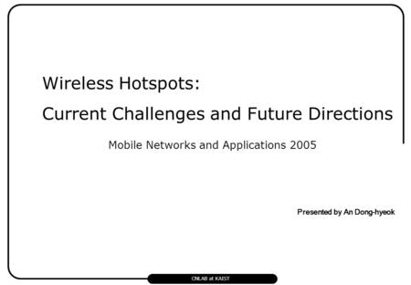 Wireless Hotspots: Current Challenges and Future Directions CNLAB at KAIST Presented by An Dong-hyeok Mobile Networks and Applications 2005.