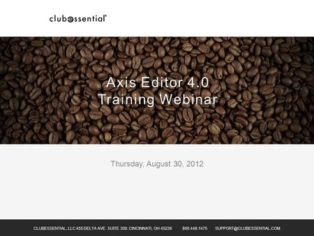 Thursday, August 30, 2012 CLUBESSENTIAL, LLC 455 DELTA AVE. SUITE 300. CINCINNATI, OH 45226 800.448.1475 Axis Editor 4.0 Training.
