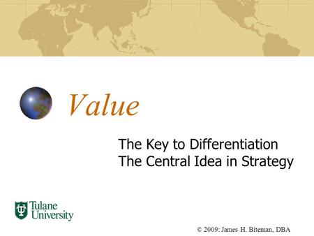 Value The Key to Differentiation The Central Idea in Strategy © 2009: James H. Biteman, DBA.