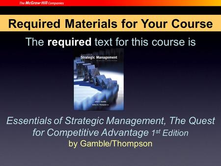 The required text for this course is Essentials of Strategic Management, The Quest for Competitive Advantage 1 st Edition by Gamble/Thompson Required Materials.