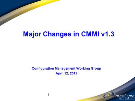 1 1 Major Changes in CMMI v1.3 Configuration Management Working Group April 12, 2011.
