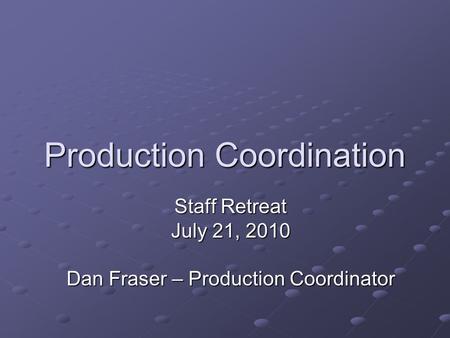 Production Coordination Staff Retreat July 21, 2010 Dan Fraser – Production Coordinator.