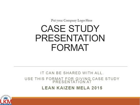 CASE STUDY PRESENTATION FORMAT IT CAN BE SHARED WITH ALL. USE THIS FORMAT FOR GIVING CASE STUDY PRESENTATION AT LEAN KAIZEN MELA 2015 Put your Company.