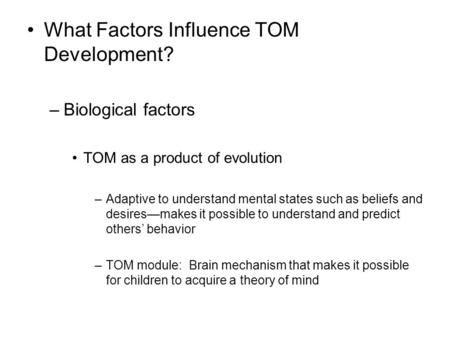 What Factors Influence TOM Development? –Biological factors TOM as a product of evolution –Adaptive to understand mental states such as beliefs and desires—makes.