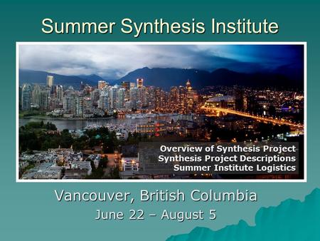 Summer Synthesis Institute Vancouver, British Columbia June 22 – August 5 Overview of Synthesis Project Synthesis Project Descriptions Summer Institute.