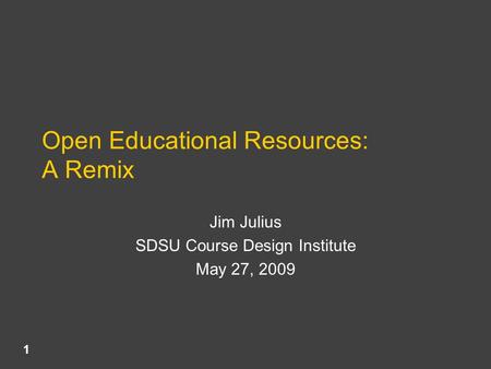 Open Educational Resources: A Remix Jim Julius SDSU Course Design Institute May 27, 2009 1.