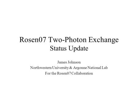 Rosen07 Two-Photon Exchange Status Update James Johnson Northwestern University & Argonne National Lab For the Rosen07 Collaboration.