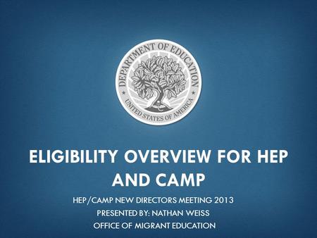 ELIGIBILITY OVERVIEW FOR HEP AND CAMP HEP/CAMP NEW DIRECTORS MEETING 2013 PRESENTED BY: NATHAN WEISS OFFICE OF MIGRANT EDUCATION.