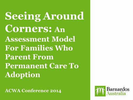 Seeing Around Corners: An Assessment Model For Families Who Parent From Permanent Care To Adoption ACWA Conference 2014.