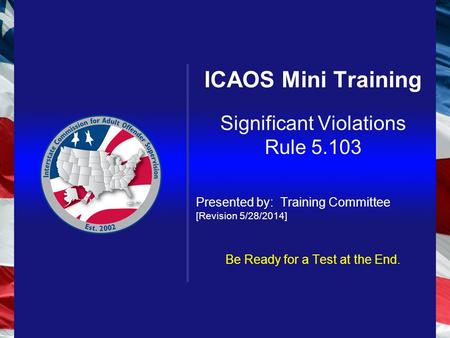 ICAOS Mini Training Significant Violations Rule 5.103 Presented by: Training Committee [Revision 5/28/2014] Be Ready for a Test at the End.