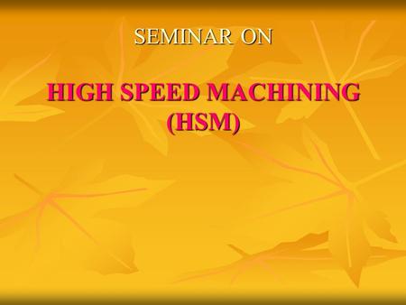 SEMINAR ON HIGH SPEED MACHINING (HSM). CONTENTS  Introduction  Definition of HSM  Advantages  Application areas  Machining system  Some recommended.