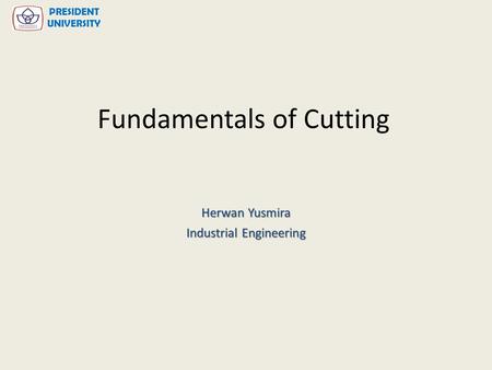 Fundamentals of Cutting Herwan Yusmira Industrial Engineering PRESIDENT UNIVERSITY.